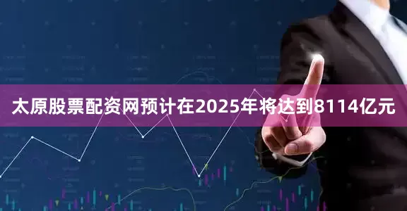 太原股票配资网预计在2025年将达到8114亿元
