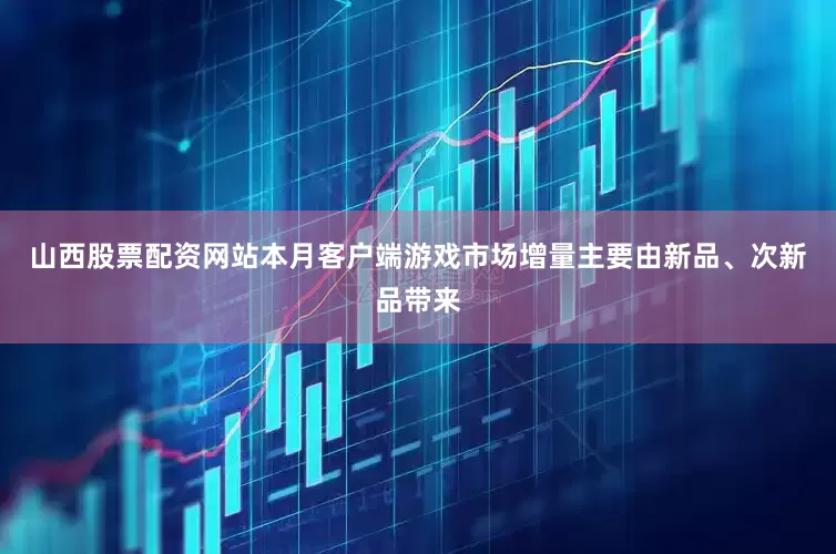 山西股票配资网站本月客户端游戏市场增量主要由新品、次新品带来