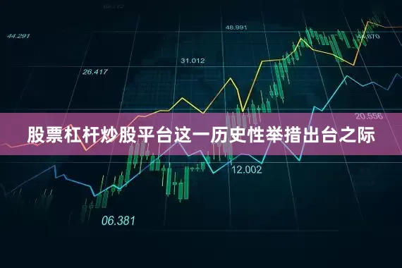 股票杠杆炒股平台这一历史性举措出台之际