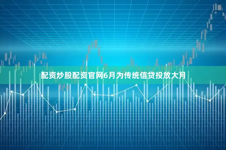 配资炒股配资官网6月为传统信贷投放大月