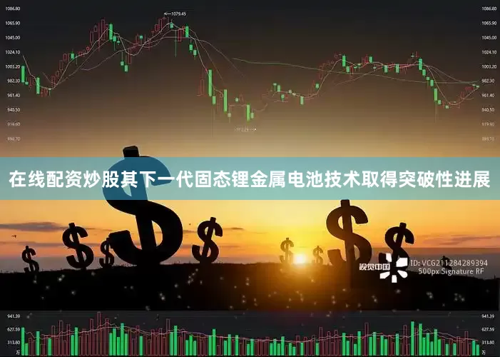 在线配资炒股其下一代固态锂金属电池技术取得突破性进展