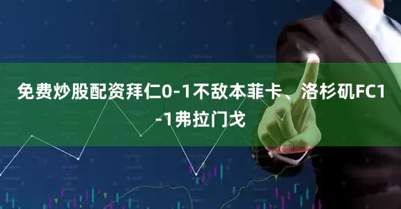 免费炒股配资拜仁0-1不敌本菲卡、洛杉矶FC1-1弗拉门戈