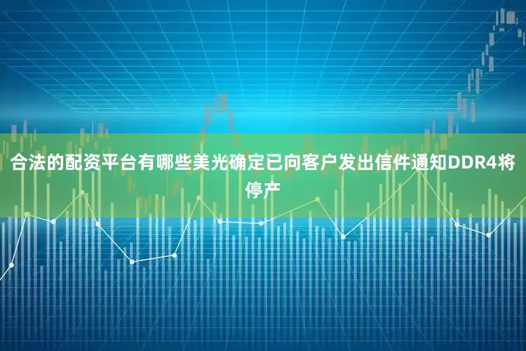 合法的配资平台有哪些美光确定已向客户发出信件通知DDR4将停产