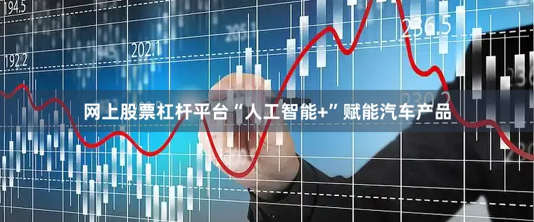 网上股票杠杆平台“人工智能+”赋能汽车产品