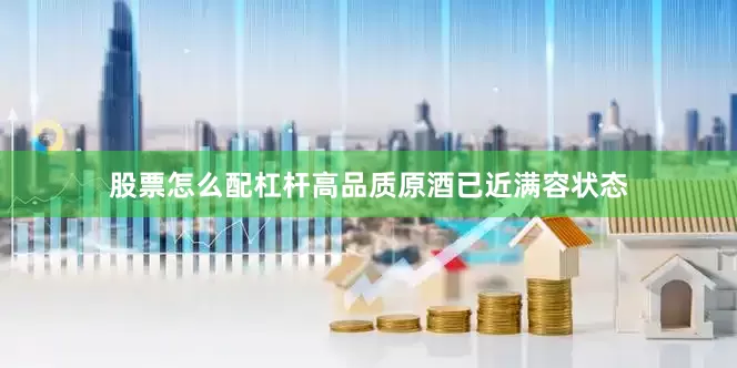 股票怎么配杠杆高品质原酒已近满容状态