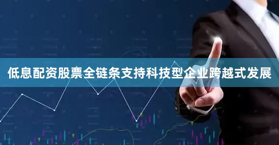 低息配资股票全链条支持科技型企业跨越式发展