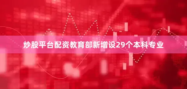 炒股平台配资教育部新增设29个本科专业