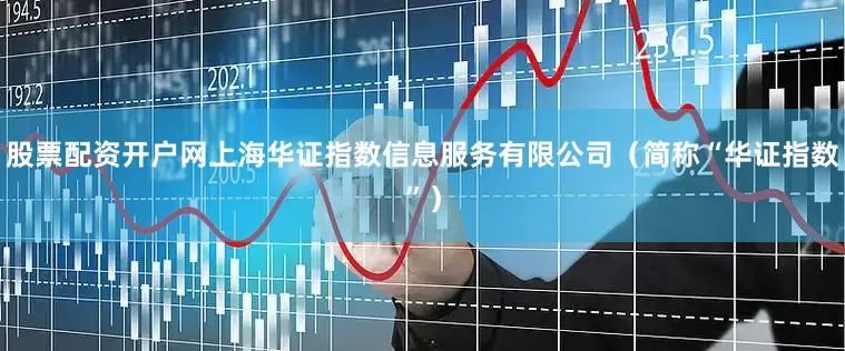 股票配资开户网上海华证指数信息服务有限公司（简称“华证指数”）