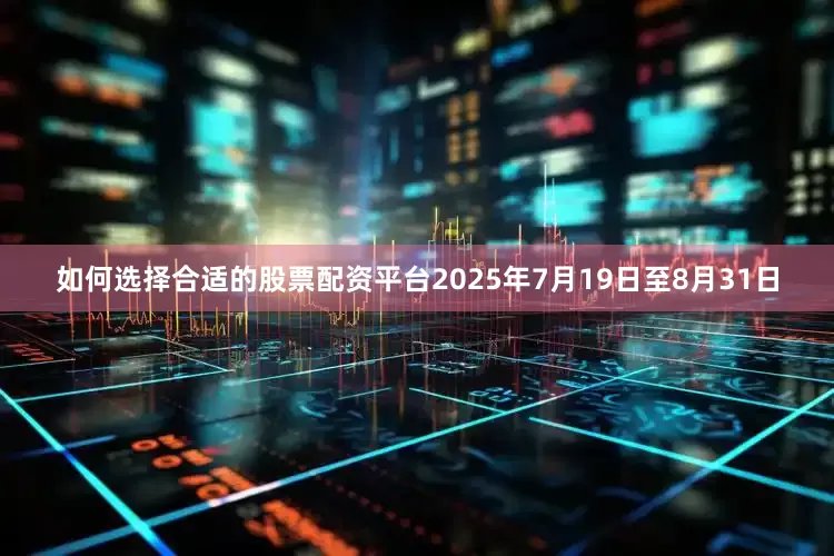如何选择合适的股票配资平台2025年7月19日至8月31日