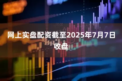 网上实盘配资截至2025年7月7日收盘