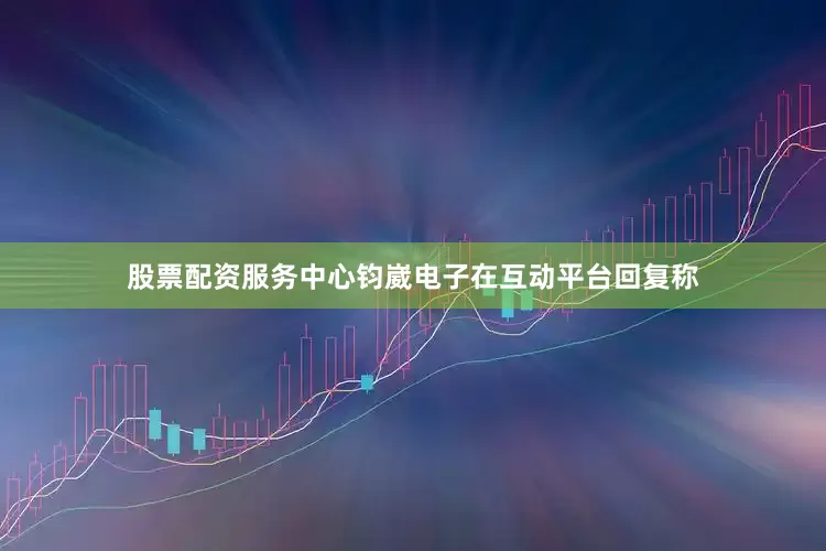 股票配资服务中心钧崴电子在互动平台回复称