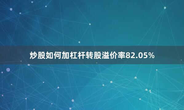 炒股如何加杠杆转股溢价率82.05%
