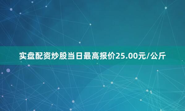 实盘配资炒股当日最高报价25.00元/公斤