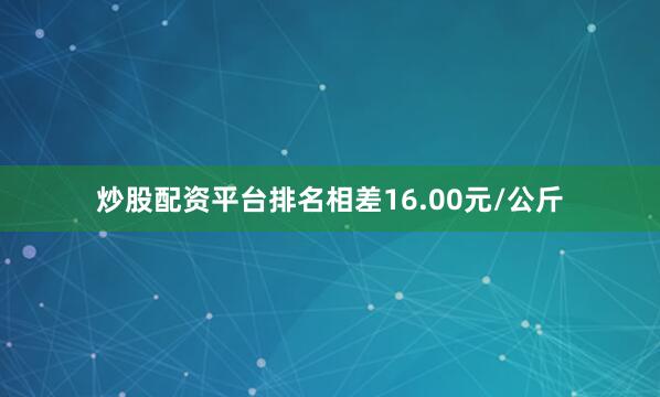 炒股配资平台排名相差16.00元/公斤
