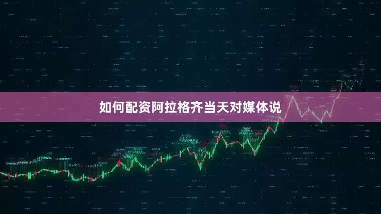 如何配资　　阿拉格齐当天对媒体说