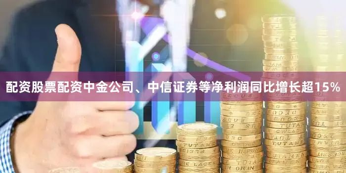配资股票配资中金公司、中信证券等净利润同比增长超15%