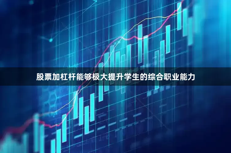股票加杠杆能够极大提升学生的综合职业能力