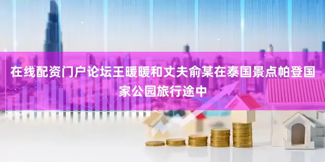 在线配资门户论坛王暖暖和丈夫俞某在泰国景点帕登国家公园旅行途中