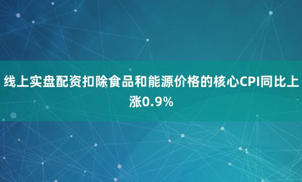 线上实盘配资扣除食品和能源价格的核心CPI同比上涨0.9%
