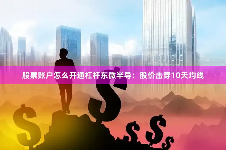 股票账户怎么开通杠杆东微半导：股价击穿10天均线