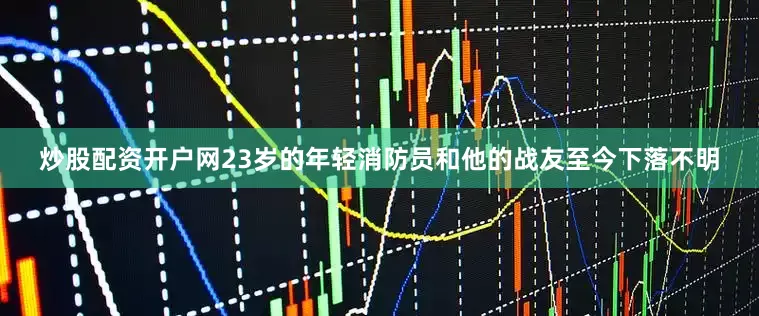 炒股配资开户网23岁的年轻消防员和他的战友至今下落不明