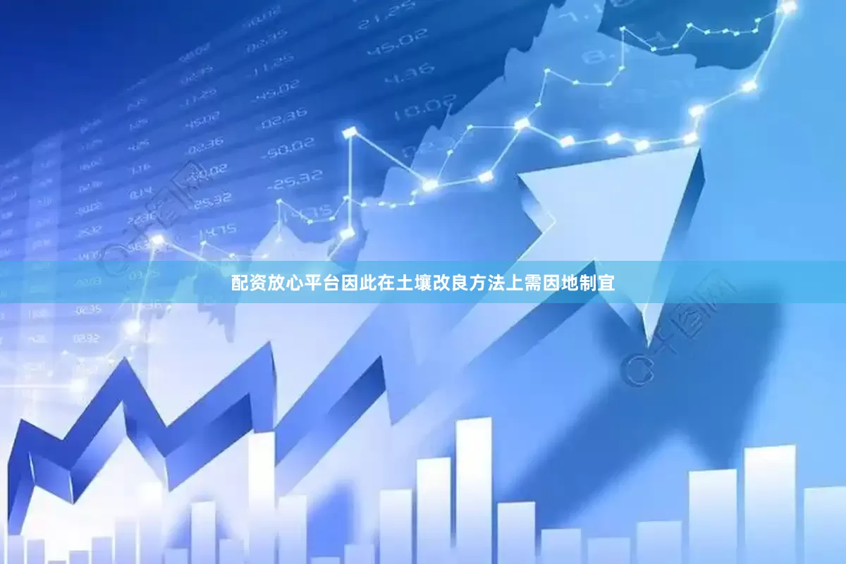 配资放心平台因此在土壤改良方法上需因地制宜