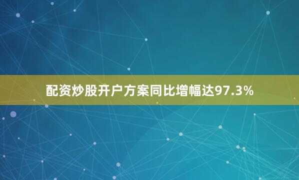 配资炒股开户方案同比增幅达97.3%