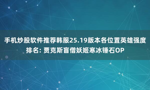 手机炒股软件推荐韩服25.19版本各位置英雄强度排名: 贾克斯盲僧妖姬寒冰锤石OP