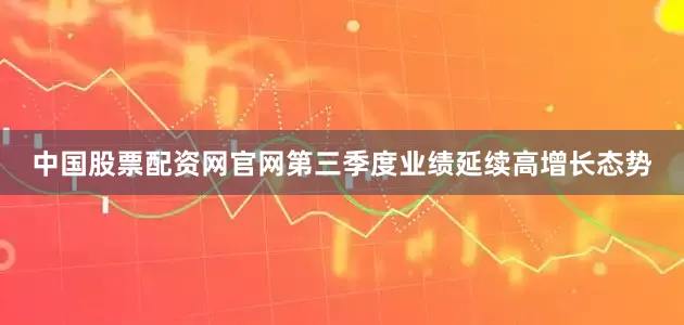 中国股票配资网官网第三季度业绩延续高增长态势