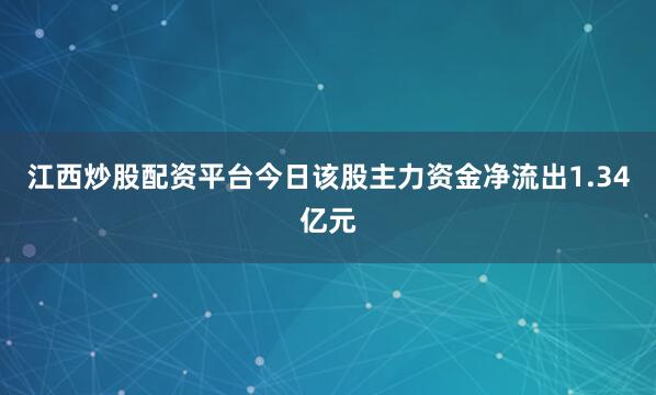 江西炒股配资平台今日该股主力资金净流出1.34亿元
