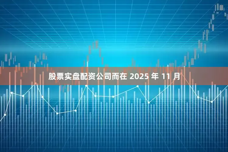 股票实盘配资公司而在 2025 年 11 月