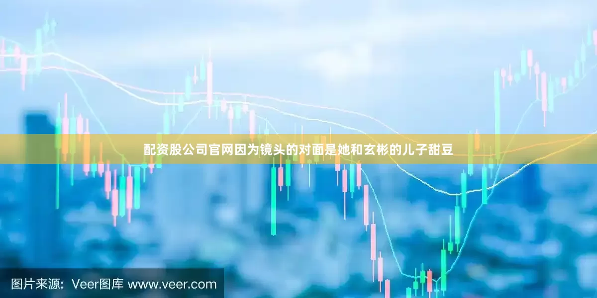 配资股公司官网因为镜头的对面是她和玄彬的儿子甜豆