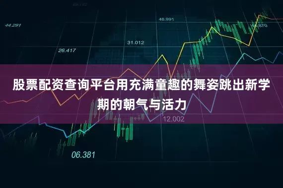 股票配资查询平台用充满童趣的舞姿跳出新学期的朝气与活力