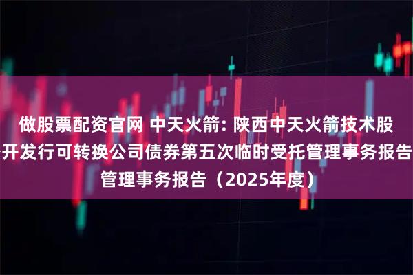 做股票配资官网 中天火箭: 陕西中天火箭技术股份有限公司公开发行可转换公司债券第五次临时受托管理事务报告（2025年度）