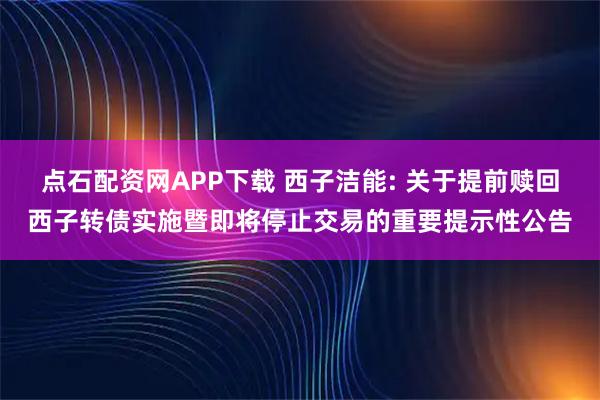 点石配资网APP下载 西子洁能: 关于提前赎回西子转债实施暨即将停止交易的重要提示性公告