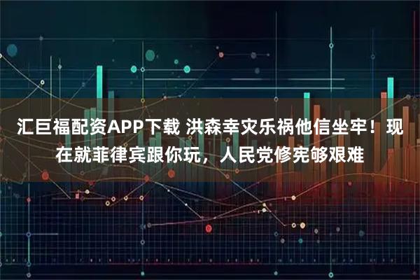 汇巨福配资APP下载 洪森幸灾乐祸他信坐牢！现在就菲律宾跟你玩，人民党修宪够艰难