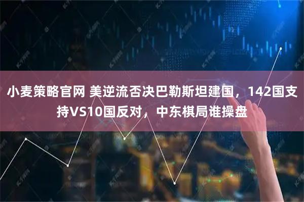 小麦策略官网 美逆流否决巴勒斯坦建国，142国支持VS10国反对，中东棋局谁操盘