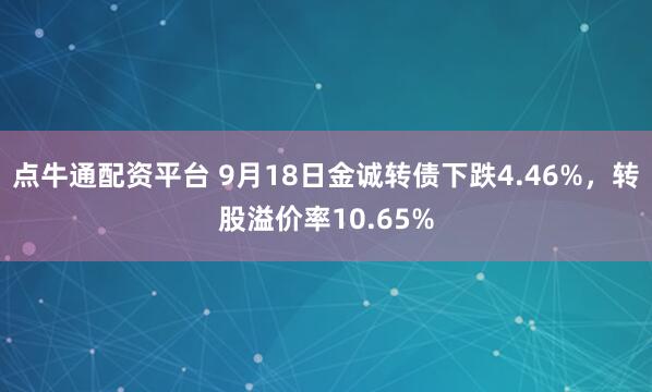 点牛通配资平台 9月18日金诚转债下跌4.46%,转股溢价率10.65%