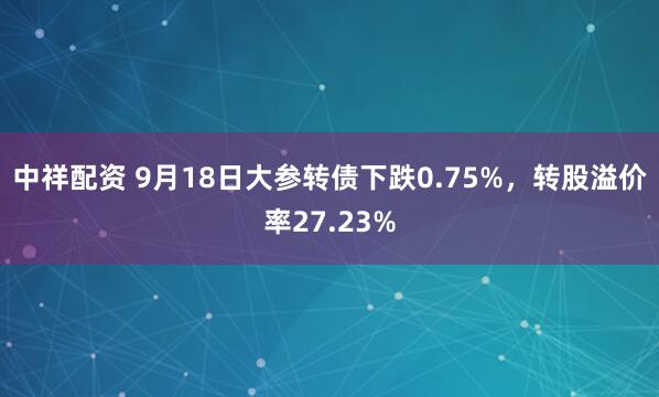 中祥配资 9月18日大参转债下跌0.75%，转股溢价率27.23%