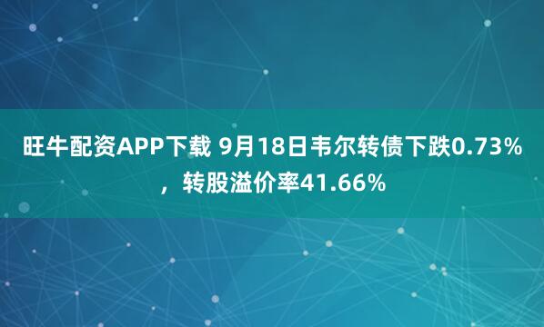 旺牛配资APP下载 9月18日韦尔转债下跌0.73%，转股溢价率41.66%