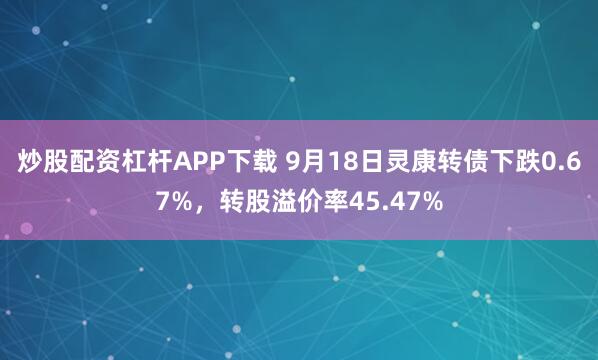 炒股配资杠杆APP下载 9月18日灵康转债下跌0.67%，转股溢价率45.47%