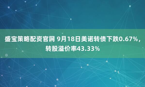 盛宝策略配资官网 9月18日美诺转债下跌0.67%，转股溢价率43.33%