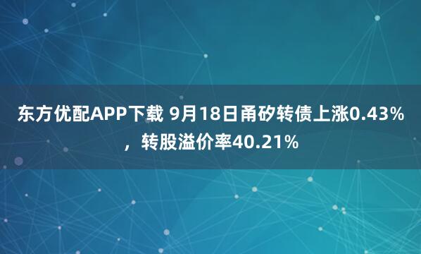 东方优配APP下载 9月18日甬矽转债上涨0.43%，转股溢价率40.21%