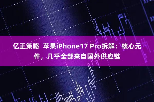 亿正策略 苹果iPhone17 Pro拆解:核心元件,几乎全部来自国外供应链