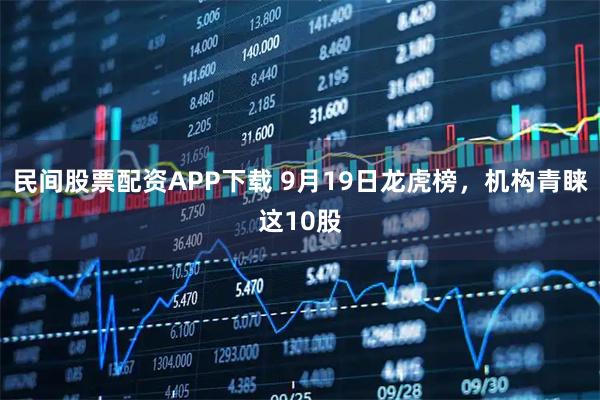 民间股票配资APP下载 9月19日龙虎榜，机构青睐这10股