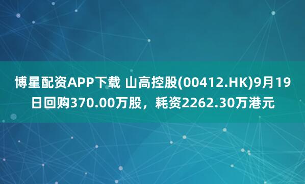 博星配资APP下载 山高控股(00412.HK)9月19日回购370.00万股，耗资2262.30万港元