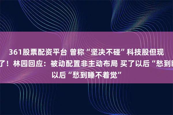 361股票配资平台 曾称“坚决不碰”科技股但现在还是买了！林园回应：被动配置非主动布局 买了以后“愁到睡不着觉”