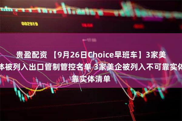 贵盈配资 【9月26日Choice早班车】3家美国实体被列入出口管制管控名单 3家美企被列入不可靠实体清单