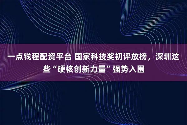 一点钱程配资平台 国家科技奖初评放榜，深圳这些“硬核创新力量”强势入围