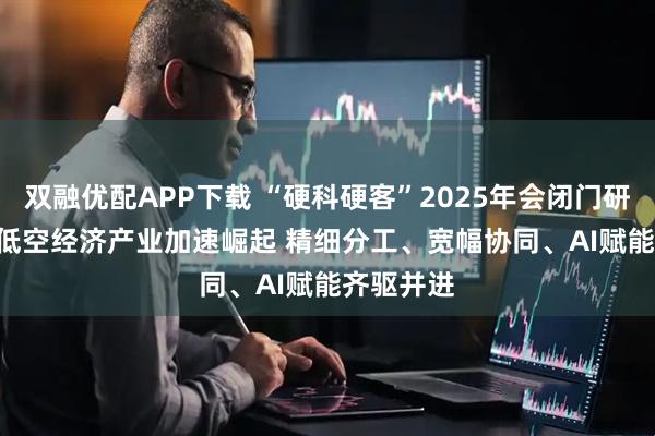 双融优配APP下载 “硬科硬客”2025年会闭门研讨之五 | 低空经济产业加速崛起 精细分工、宽幅协同、AI赋能齐驱并进